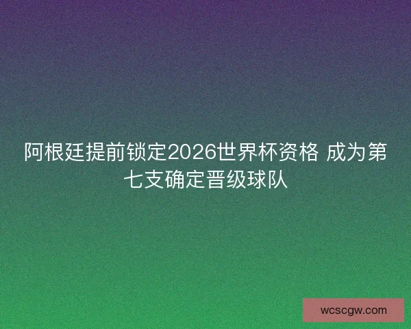 阿根廷提前锁定2026世界杯资格 成为第七支确定晋级球队