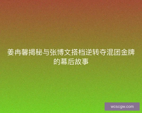 姜冉馨揭秘与张博文搭档逆转夺混团金牌的幕后故事
