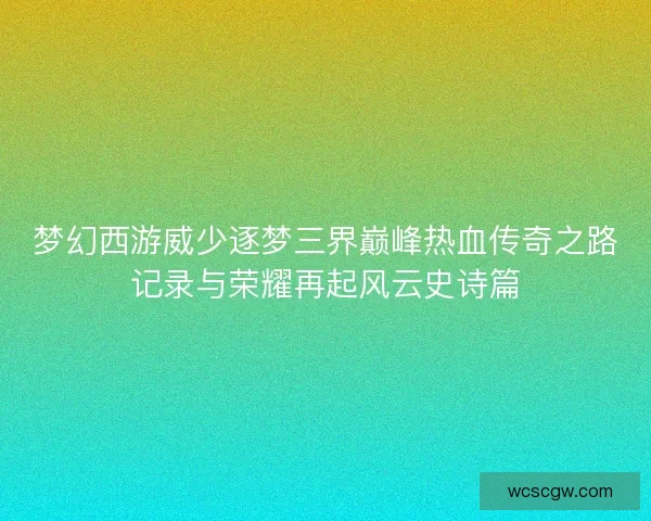 梦幻西游威少逐梦三界巅峰热血传奇之路记录与荣耀再起风云史诗篇