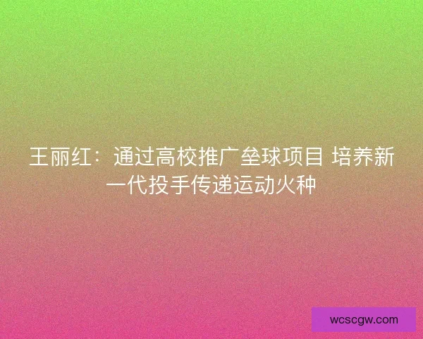 王丽红：通过高校推广垒球项目 培养新一代投手传递运动火种