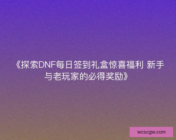《探索DNF每日签到礼盒惊喜福利 新手与老玩家的必得奖励》