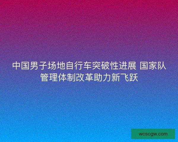 中国男子场地自行车突破性进展 国家队管理体制改革助力新飞跃