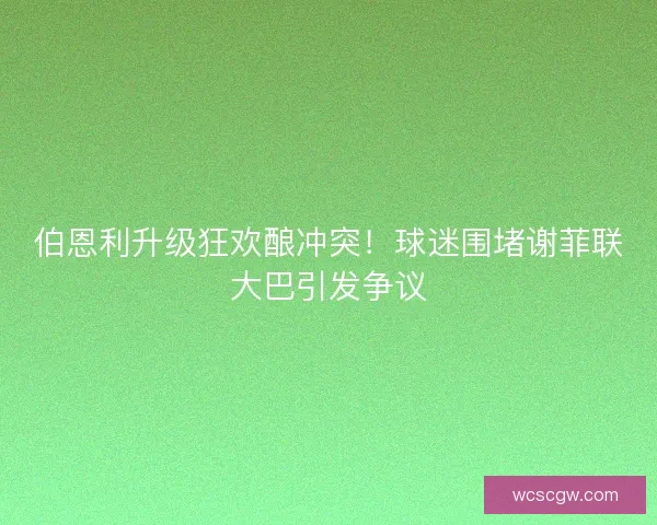 伯恩利升级狂欢酿冲突！球迷围堵谢菲联大巴引发争议