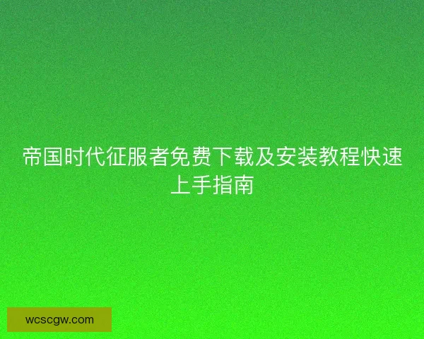 帝国时代征服者免费下载及安装教程快速上手指南