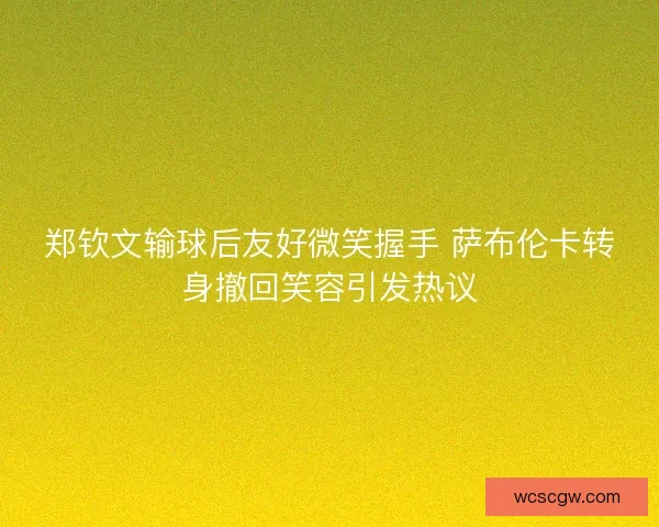 郑钦文输球后友好微笑握手 萨布伦卡转身撤回笑容引发热议