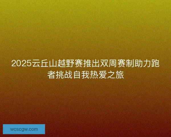 2025云丘山越野赛推出双周赛制助力跑者挑战自我热爱之旅