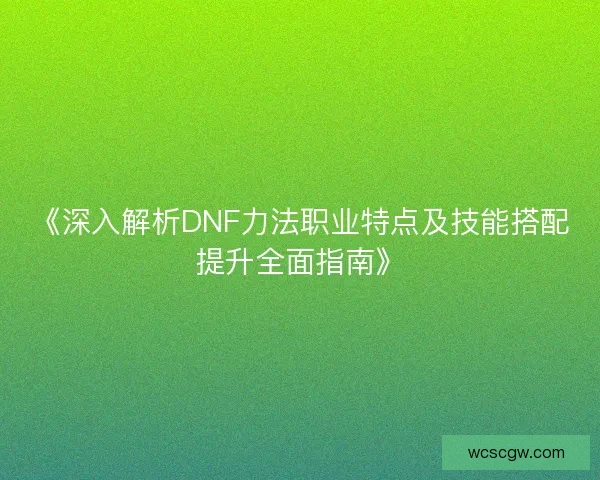《深入解析DNF力法职业特点及技能搭配提升全面指南》