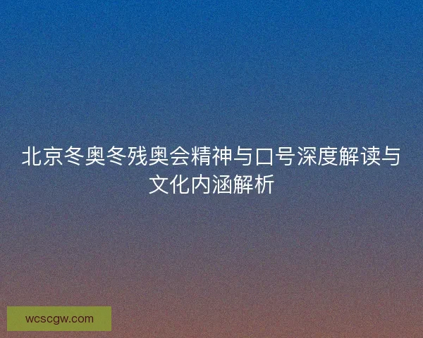 北京冬奥冬残奥会精神与口号深度解读与文化内涵解析