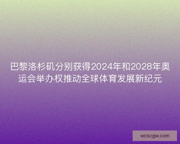 巴黎洛杉矶分别获得2024年和2028年奥运会举办权推动全球体育发展新纪元
