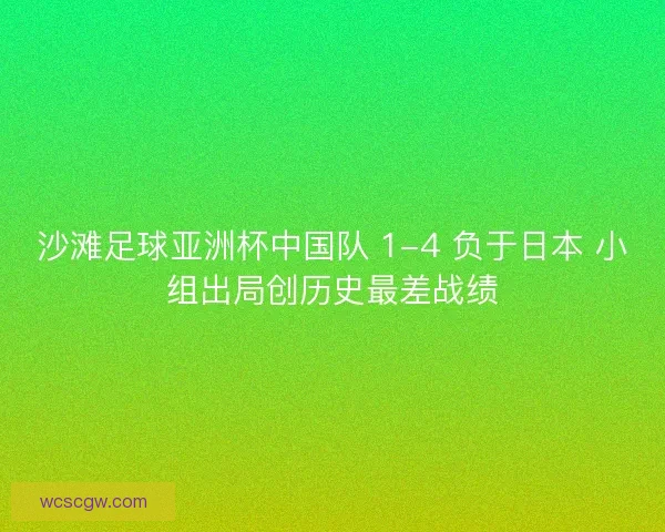 沙滩足球亚洲杯中国队 1-4 负于日本 小组出局创历史最差战绩
