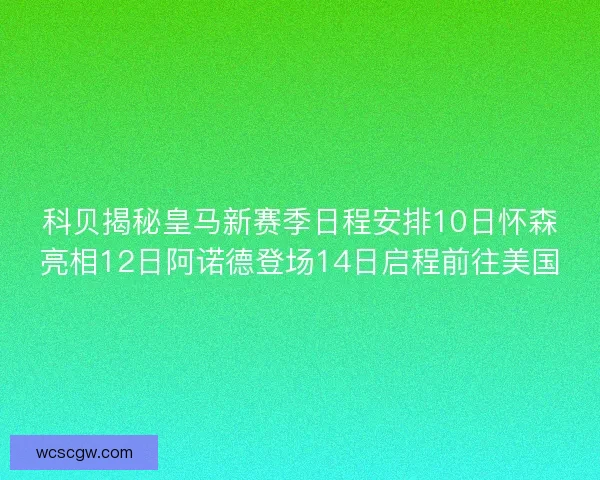 科贝揭秘皇马新赛季日程安排10日怀森亮相12日阿诺德登场14日启程前往美国