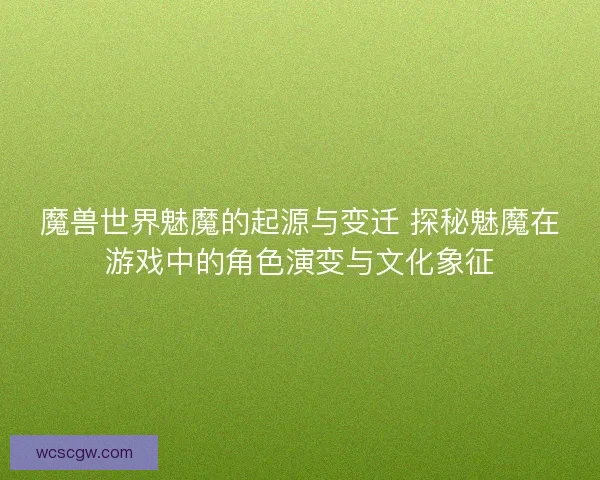 魔兽世界魅魔的起源与变迁 探秘魅魔在游戏中的角色演变与文化象征