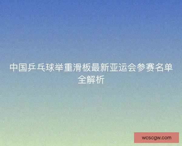 中国乒乓球举重滑板最新亚运会参赛名单全解析