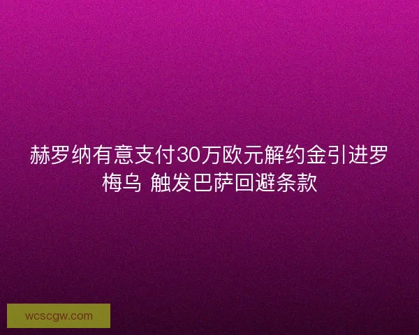 赫罗纳有意支付30万欧元解约金引进罗梅乌 触发巴萨回避条款