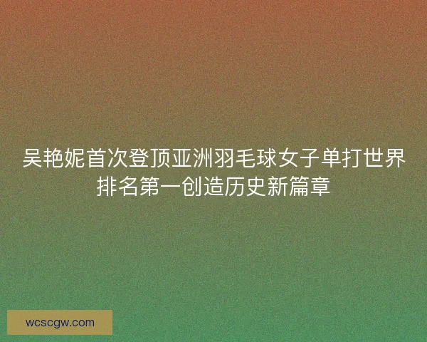 吴艳妮首次登顶亚洲羽毛球女子单打世界排名第一创造历史新篇章