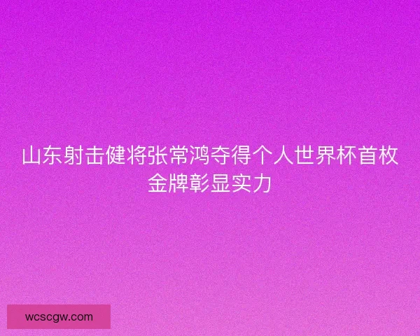 山东射击健将张常鸿夺得个人世界杯首枚金牌彰显实力