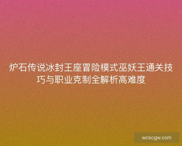 炉石传说冰封王座冒险模式巫妖王通关技巧与职业克制全解析高难度